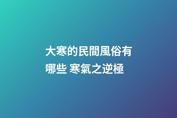 大寒的民間風俗有哪些 寒氣之逆極